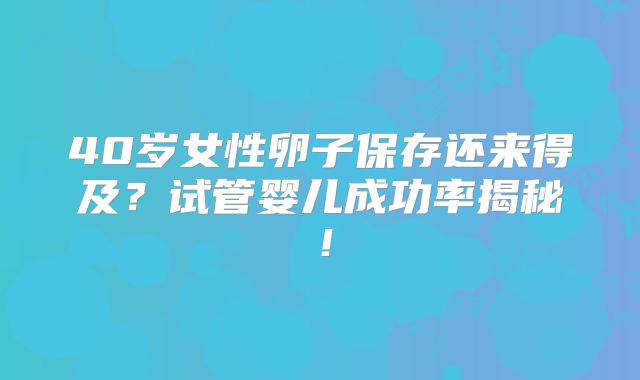 40岁女性卵子保存还来得及？试管婴儿成功率揭秘！