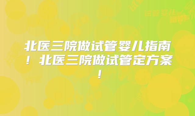 北医三院做试管婴儿指南!北医三院做试管定方案!