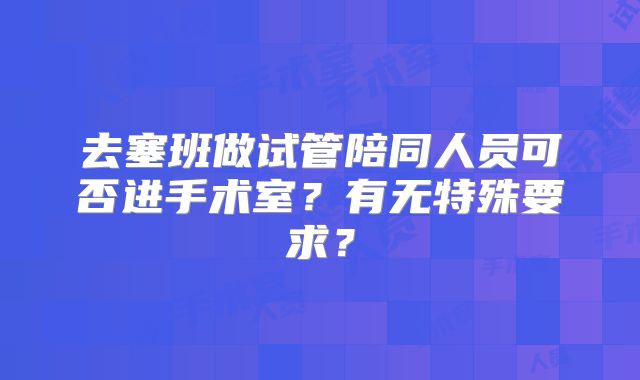 去塞班做试管陪同人员可否进手术室？有无特殊要求？
