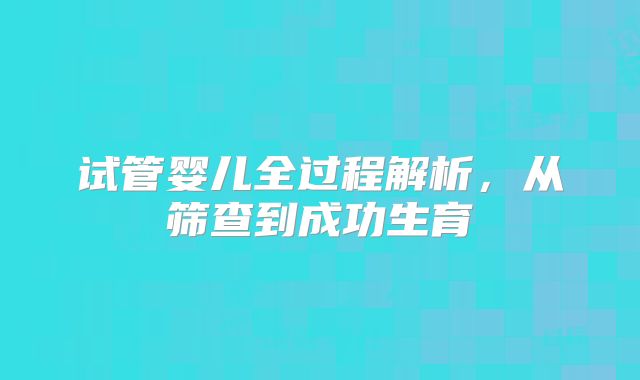 试管婴儿全过程解析，从筛查到成功生育