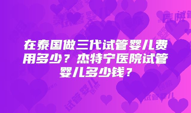 在泰国做三代试管婴儿费用多少？杰特宁医院试管婴儿多少钱？
