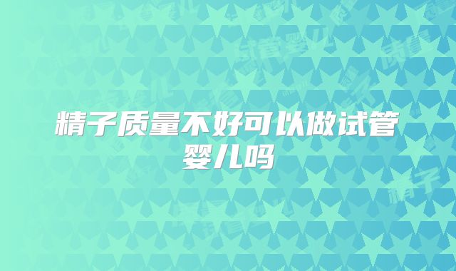 精子质量不好可以做试管婴儿吗