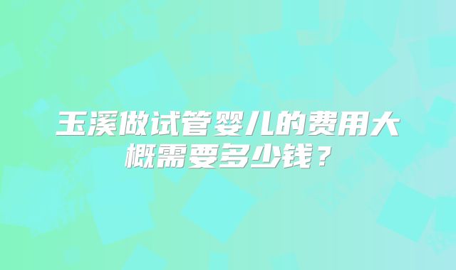 玉溪做试管婴儿的费用大概需要多少钱？