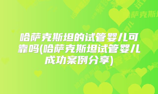 哈萨克斯坦的试管婴儿可靠吗(哈萨克斯坦试管婴儿成功案例分享)