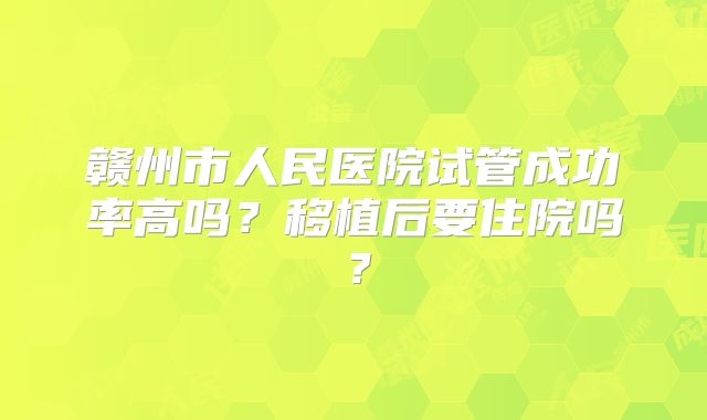 赣州市人民医院试管成功率高吗？移植后要住院吗？