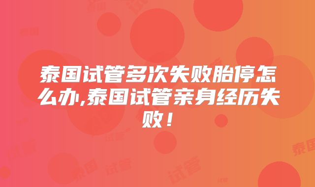 泰国试管多次失败胎停怎么办,泰国试管亲身经历失败！