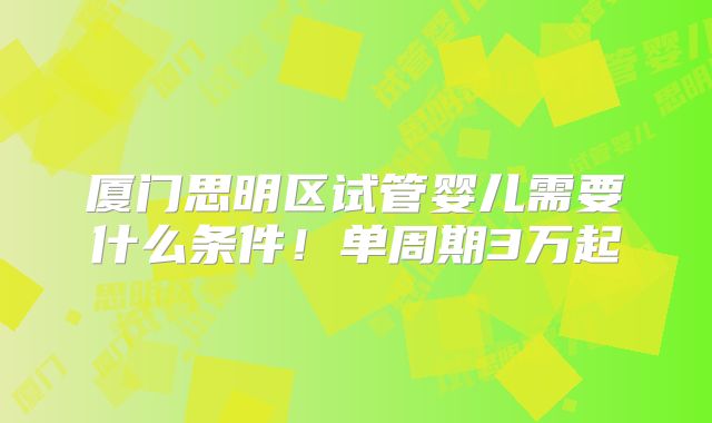 厦门思明区试管婴儿需要什么条件！单周期3万起