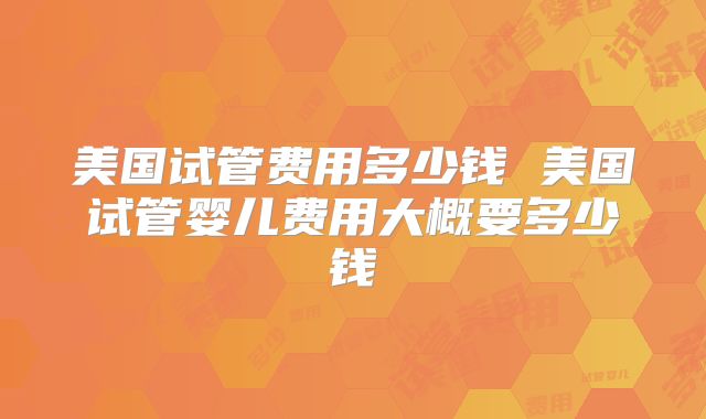 美国试管费用多少钱 美国试管婴儿费用大概要多少钱
