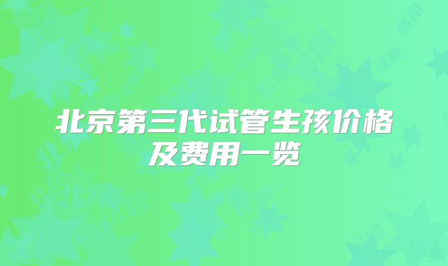 北京第三代试管生孩价格及费用一览