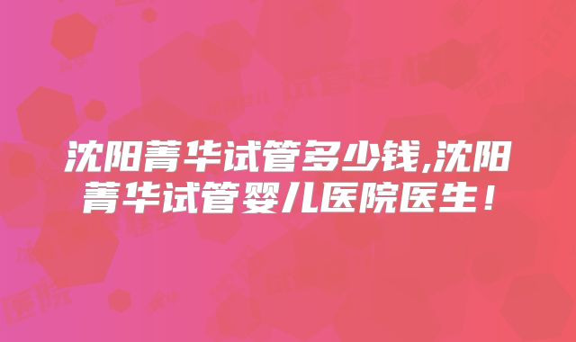 沈阳菁华试管多少钱,沈阳菁华试管婴儿医院医生！