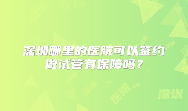 深圳哪里的医院可以签约做试管有保障吗？