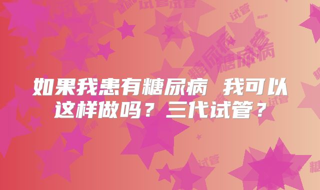 如果我患有糖尿病 我可以这样做吗?三代试管?
