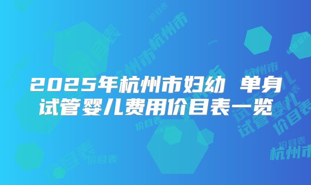 2025年杭州市妇幼 单身试管婴儿费用价目表一览