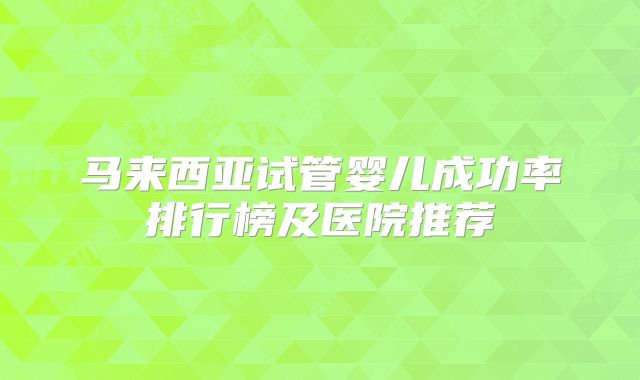 马来西亚试管婴儿成功率排行榜及医院推荐