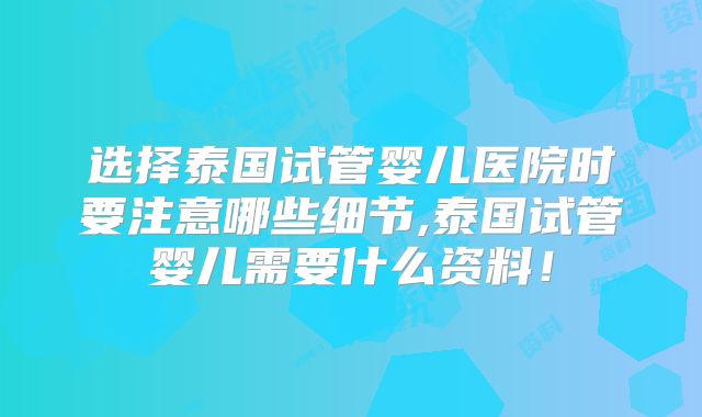 选择泰国试管婴儿医院时要注意哪些细节,泰国试管婴儿需要什么资料！