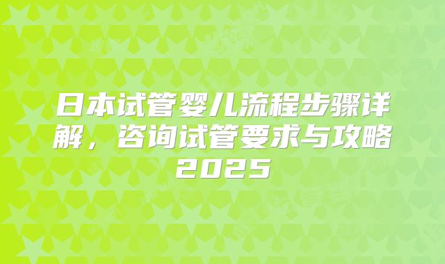 日本试管婴儿流程步骤详解，咨询试管要求与攻略2025