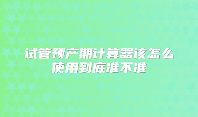 试管预产期计算器该怎么使用到底准不准