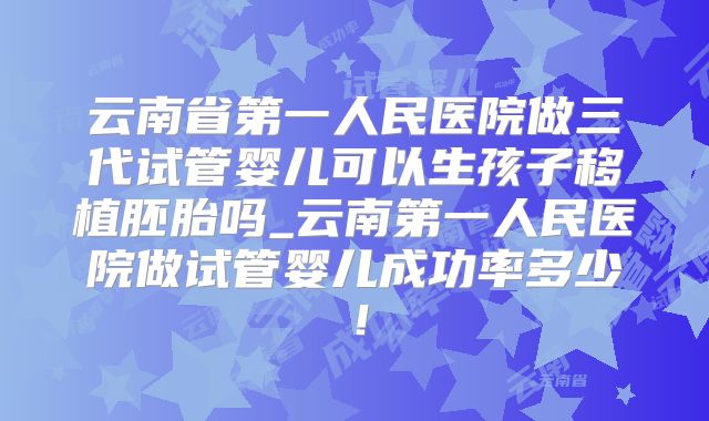 云南省第一人民医院做三代试管婴儿可以生孩子移植胚胎吗_云南第一人民医院做试管婴儿成功率多少!