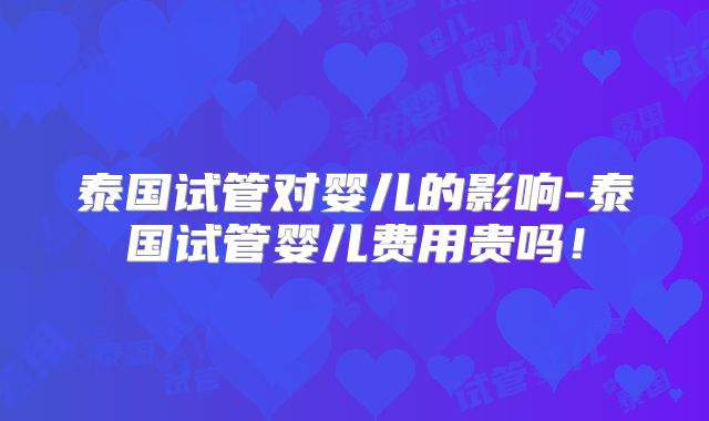 泰国试管对婴儿的影响-泰国试管婴儿费用贵吗!