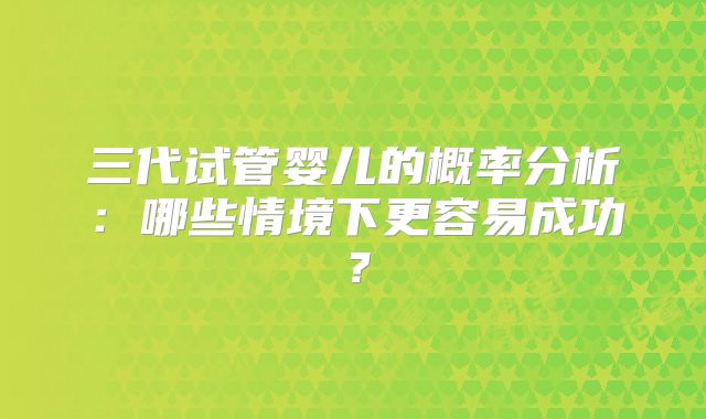 三代试管婴儿的概率分析：哪些情境下更容易成功？