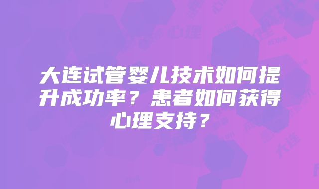 大连试管婴儿技术如何提升成功率？患者如何获得心理支持？