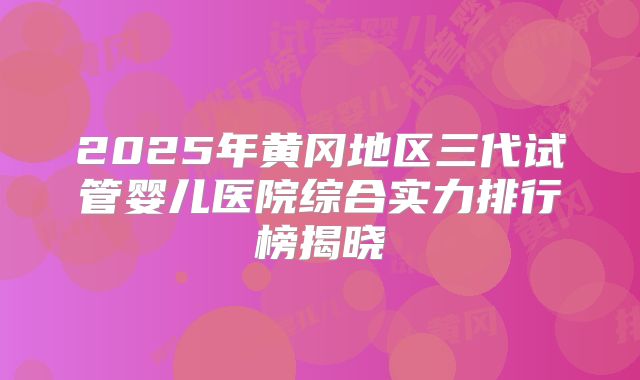 2025年黄冈地区三代试管婴儿医院综合实力排行榜揭晓