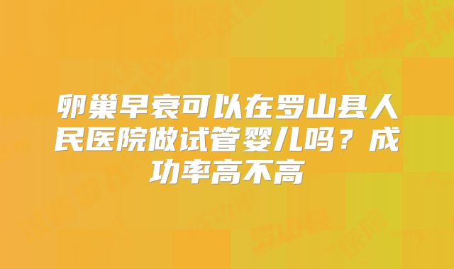 卵巢早衰可以在罗山县人民医院做试管婴儿吗?成功率高不高
