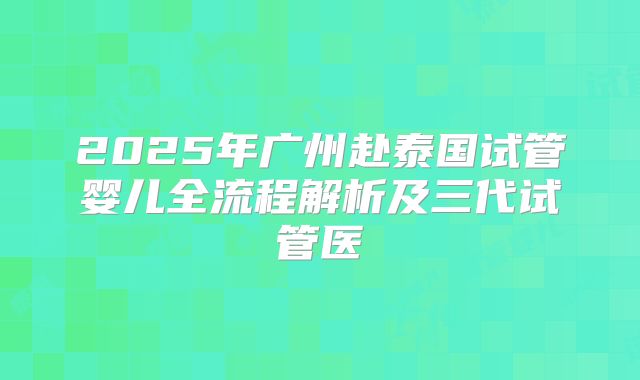2025年广州赴泰国试管婴儿全流程解析及三代试管医