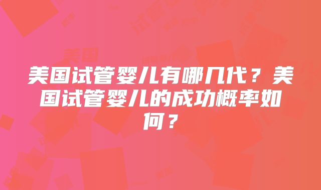 美国试管婴儿有哪几代？美国试管婴儿的成功概率如何？