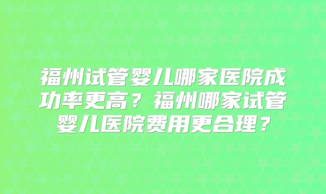 福州试管婴儿哪家医院成功率更高？福州哪家试管婴儿医院费用更合理？