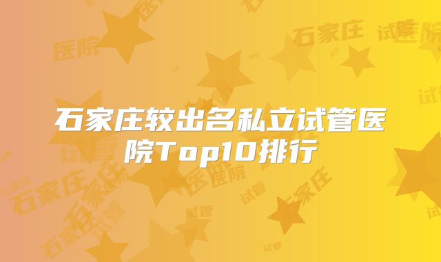 石家庄较出名私立试管医院Top10排行
