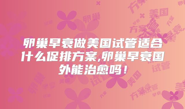 卵巢早衰做美国试管适合什么促排方案,卵巢早衰国外能治愈吗！