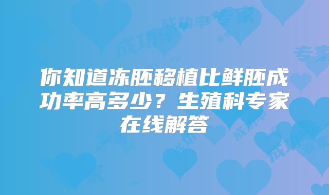 你知道冻胚移植比鲜胚成功率高多少？生殖科专家在线解答