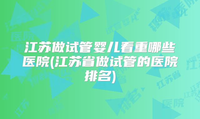 江苏做试管婴儿看重哪些医院(江苏省做试管的医院排名)