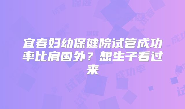 宜春妇幼保健院试管成功率比肩国外？想生子看过来