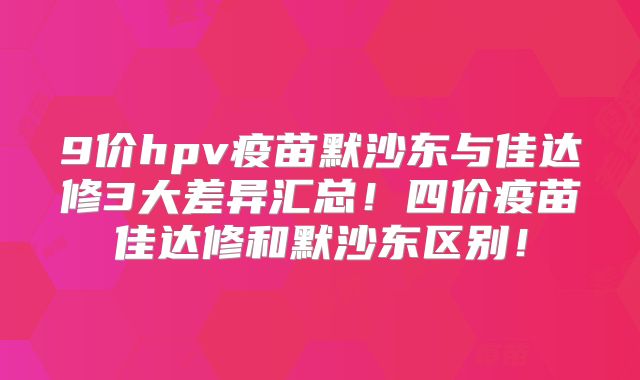 9价hpv疫苗默沙东与佳达修3大差异汇总！四价疫苗佳达修和默沙东区别！