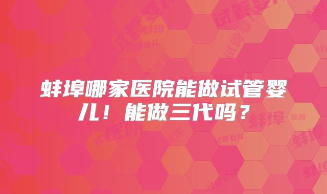 蚌埠哪家医院能做试管婴儿!能做三代吗?