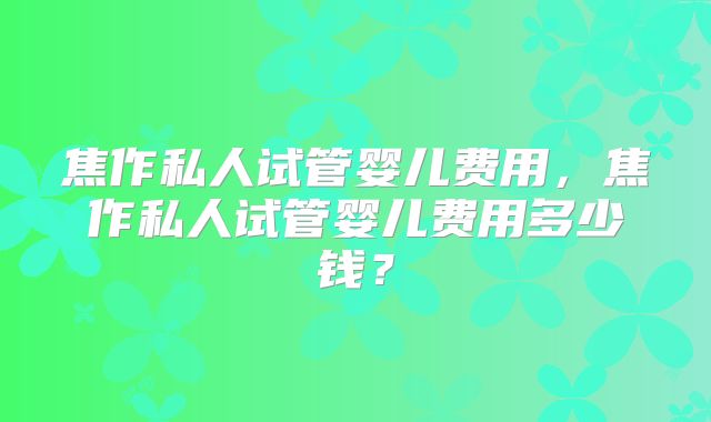 焦作私人试管婴儿费用，焦作私人试管婴儿费用多少钱？