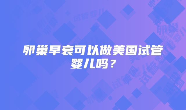 卵巢早衰可以做美国试管婴儿吗？