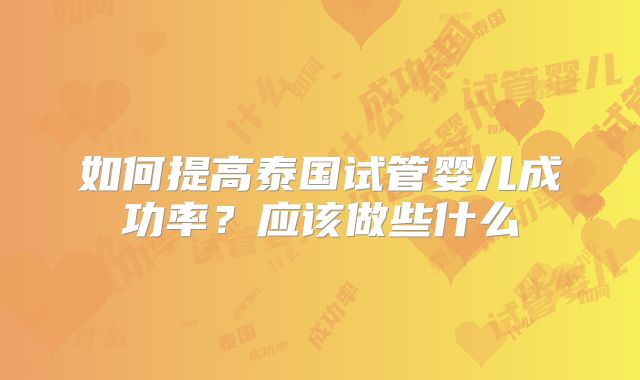 如何提高泰国试管婴儿成功率？应该做些什么