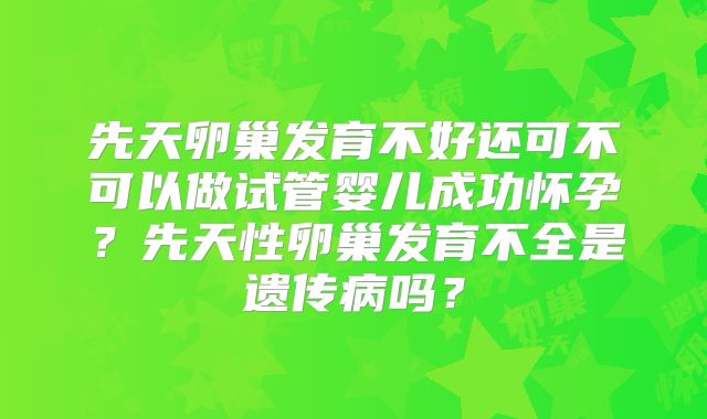 先天卵巢发育不好还可不可以做试管婴儿成功怀孕？先天性卵巢发育不全是遗传病吗？