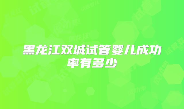 黑龙江双城试管婴儿成功率有多少