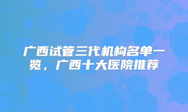 广西试管三代机构名单一览，广西十大医院推荐