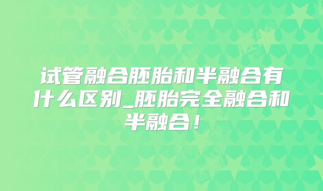 试管融合胚胎和半融合有什么区别_胚胎完全融合和半融合！