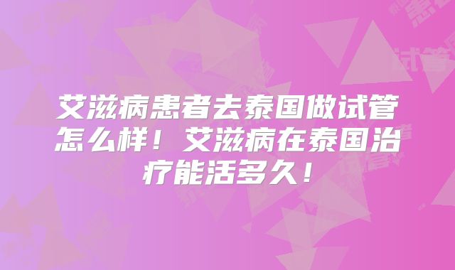 艾滋病患者去泰国做试管怎么样！艾滋病在泰国治疗能活多久！