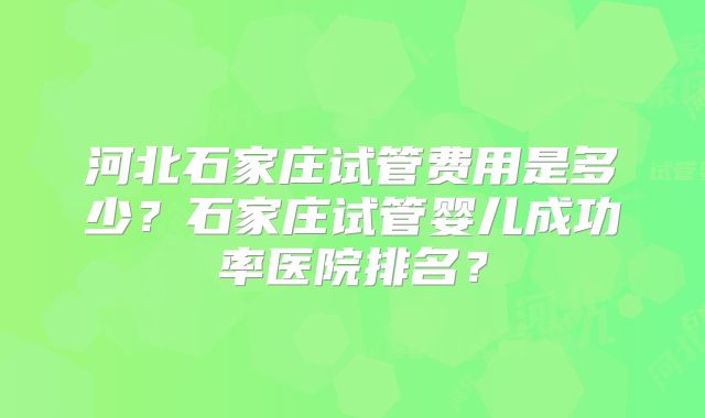河北石家庄试管费用是多少？石家庄试管婴儿成功率医院排名？