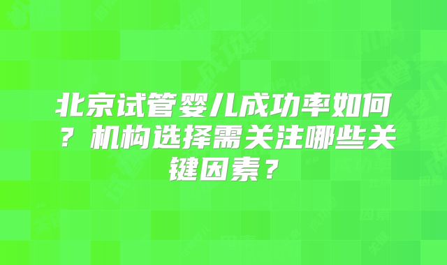 北京试管婴儿成功率如何？机构选择需关注哪些关键因素？