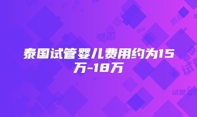 泰国试管婴儿费用约为15万-18万