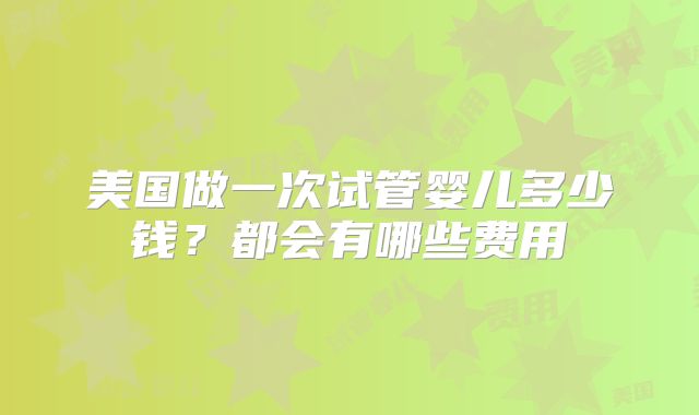 美国做一次试管婴儿多少钱？都会有哪些费用