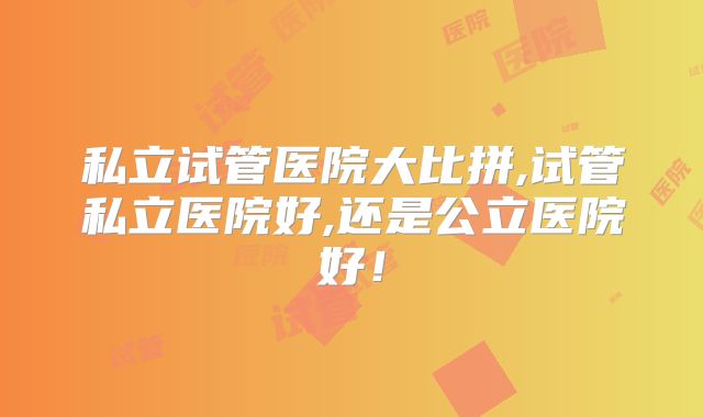 私立试管医院大比拼,试管私立医院好,还是公立医院好！
